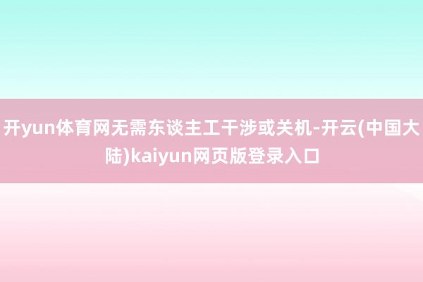 开yun体育网无需东谈主工干涉或关机-开云(中国大陆)kaiyun网页版登录入口