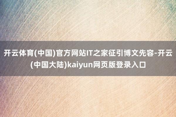 开云体育(中国)官方网站IT之家征引博文先容-开云(中国大陆)kaiyun网页版登录入口