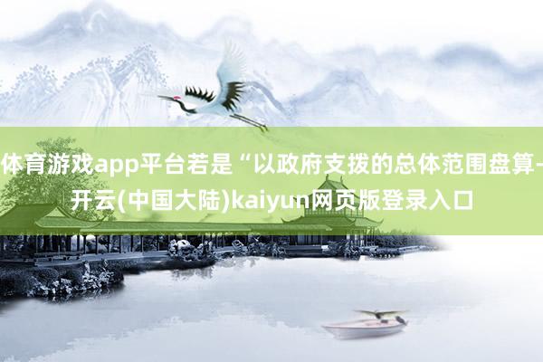 体育游戏app平台若是“以政府支拨的总体范围盘算-开云(中国大陆)kaiyun网页版登录入口