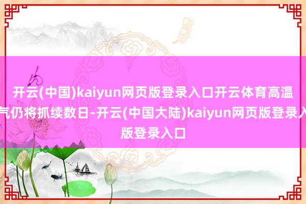 开云(中国)kaiyun网页版登录入口开云体育高温天气仍将抓续数日-开云(中国大陆)kaiyun网页版登录入口