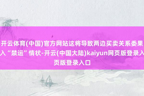 开云体育(中国)官方网站这将导致两边买卖关系委果堕入“禁运”情状-开云(中国大陆)kaiyun网页版登录入口