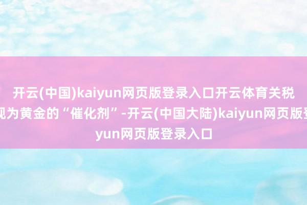 开云(中国)kaiyun网页版登录入口开云体育关税恐吓被视为黄金的“催化剂”-开云(中国大陆)kaiyun网页版登录入口