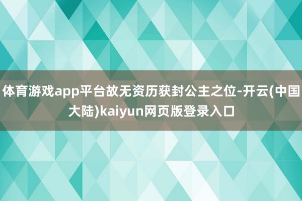 体育游戏app平台故无资历获封公主之位-开云(中国大陆)kaiyun网页版登录入口