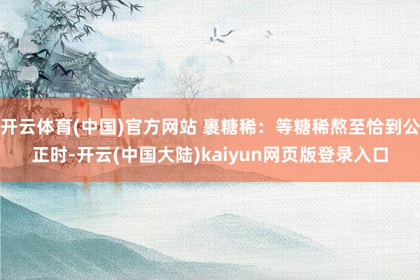开云体育(中国)官方网站 裹糖稀：等糖稀熬至恰到公正时-开云(中国大陆)kaiyun网页版登录入口