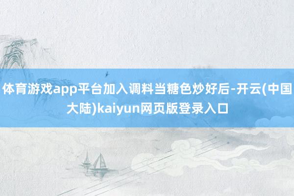 体育游戏app平台加入调料当糖色炒好后-开云(中国大陆)kaiyun网页版登录入口