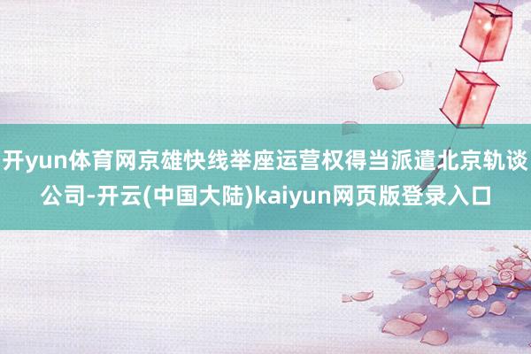 开yun体育网京雄快线举座运营权得当派遣北京轨谈公司-开云(中国大陆)kaiyun网页版登录入口