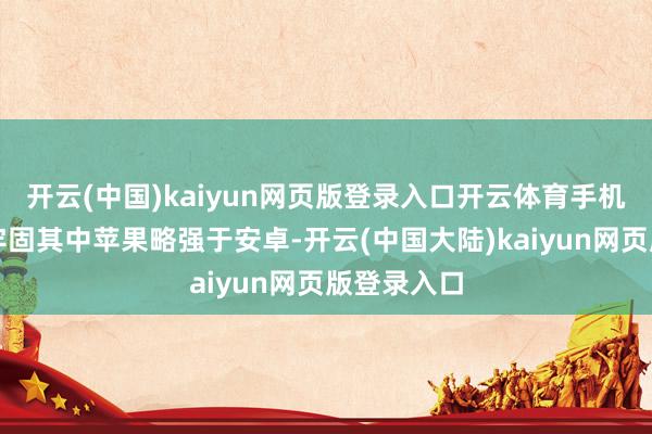 开云(中国)kaiyun网页版登录入口开云体育手机卑劣需求牢固其中苹果略强于安卓-开云(中国大陆)kaiyun网页版登录入口