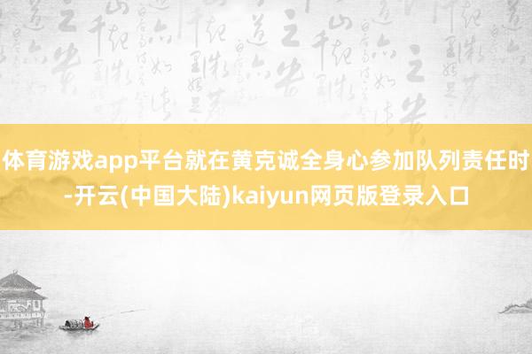 体育游戏app平台就在黄克诚全身心参加队列责任时-开云(中国大陆)kaiyun网页版登录入口