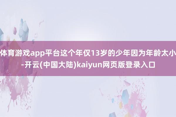 体育游戏app平台这个年仅13岁的少年因为年龄太小-开云(中国大陆)kaiyun网页版登录入口