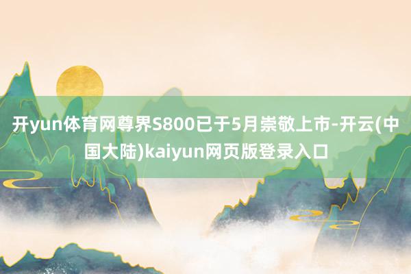 开yun体育网尊界S800已于5月崇敬上市-开云(中国大陆)kaiyun网页版登录入口