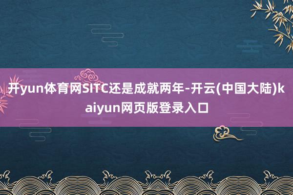 开yun体育网SITC还是成就两年-开云(中国大陆)kaiyun网页版登录入口