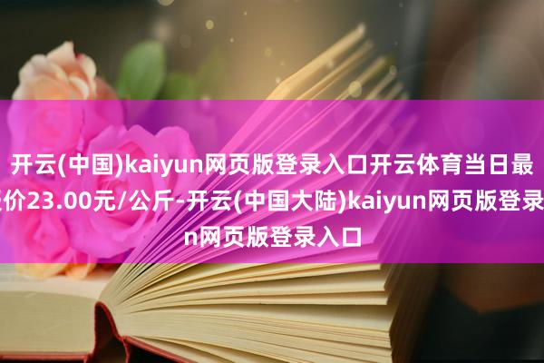 开云(中国)kaiyun网页版登录入口开云体育当日最高报价23.00元/公斤-开云(中国大陆)kaiyun网页版登录入口
