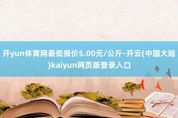 开yun体育网最低报价5.00元/公斤-开云(中国大陆)kaiyun网页版登录入口