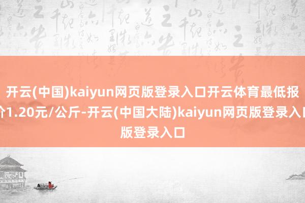 开云(中国)kaiyun网页版登录入口开云体育最低报价1.20元/公斤-开云(中国大陆)kaiyun网页版登录入口