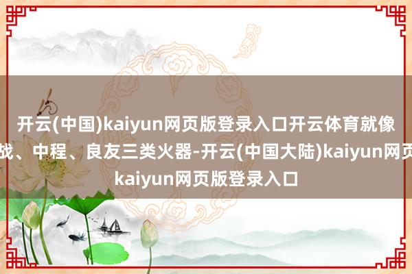 开云(中国)kaiyun网页版登录入口开云体育就像打游戏有近战、中程、良友三类火器-开云(中国大陆)kaiyun网页版登录入口