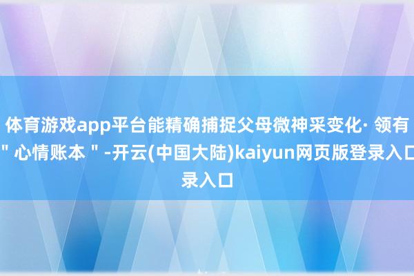 体育游戏app平台能精确捕捉父母微神采变化· 领有"心情账本"-开云(中国大陆)kaiyun网页版登录入口