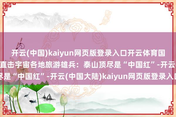开云(中国)kaiyun网页版登录入口开云体育国庆东谈主齐去哪儿了?直击宇宙各地旅游雄兵:泰山顶尽是“中国红”-开云(中国大陆)kaiyun网页版登录入口