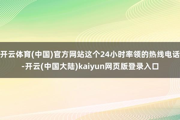 开云体育(中国)官方网站这个24小时率领的热线电话-开云(中国大陆)kaiyun网页版登录入口