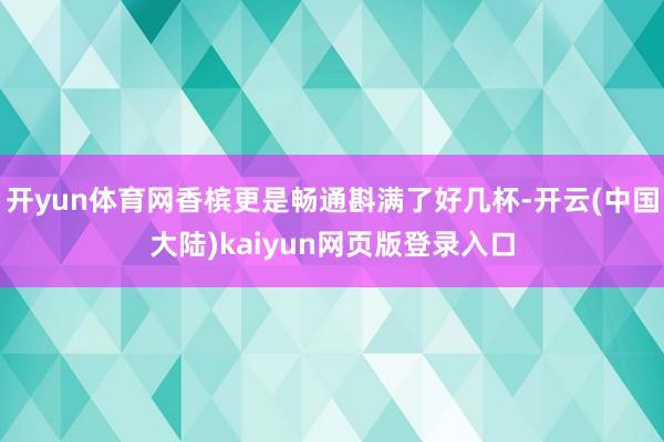 开yun体育网香槟更是畅通斟满了好几杯-开云(中国大陆)kaiyun网页版登录入口