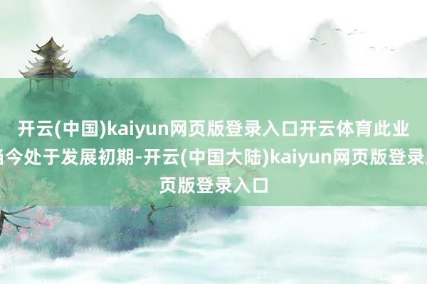 开云(中国)kaiyun网页版登录入口开云体育此业务当今处于发展初期-开云(中国大陆)kaiyun网页版登录入口