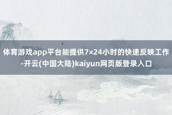 体育游戏app平台能提供7×24小时的快速反映工作-开云(中国大陆)kaiyun网页版登录入口