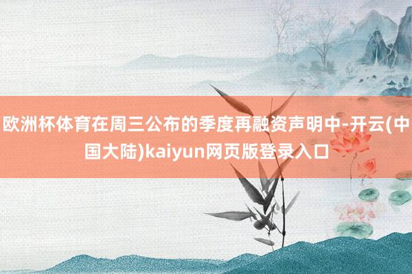 欧洲杯体育在周三公布的季度再融资声明中-开云(中国大陆)kaiyun网页版登录入口