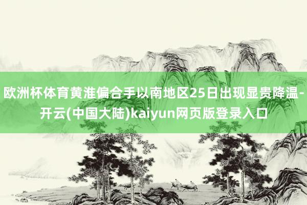 欧洲杯体育黄淮偏合手以南地区25日出现显贵降温-开云(中国大陆)kaiyun网页版登录入口