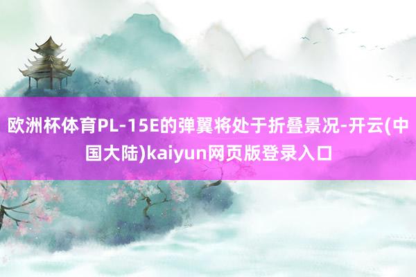 欧洲杯体育PL-15E的弹翼将处于折叠景况-开云(中国大陆)kaiyun网页版登录入口