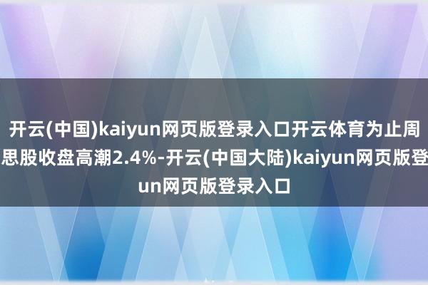 开云(中国)kaiyun网页版登录入口开云体育为止周一好意思股收盘高潮2.4%-开云(中国大陆)kaiyun网页版登录入口