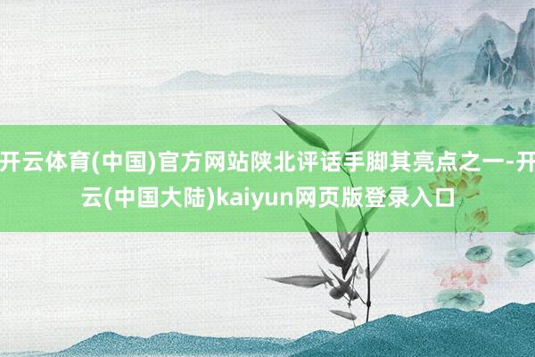 开云体育(中国)官方网站陕北评话手脚其亮点之一-开云(中国大陆)kaiyun网页版登录入口