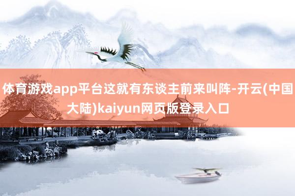 体育游戏app平台这就有东谈主前来叫阵-开云(中国大陆)kaiyun网页版登录入口