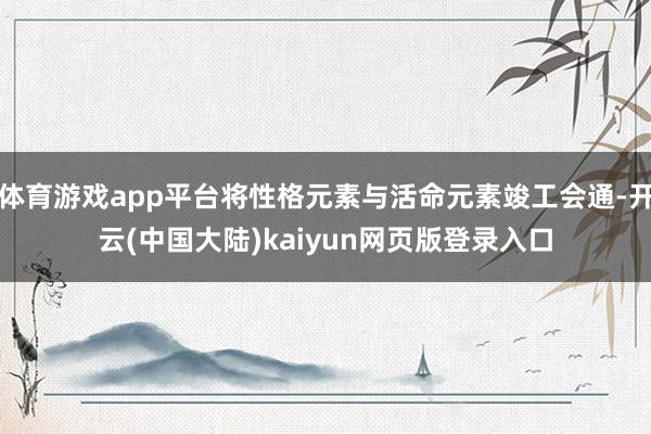 体育游戏app平台将性格元素与活命元素竣工会通-开云(中国大陆)kaiyun网页版登录入口