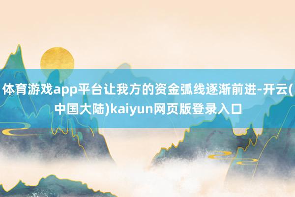 体育游戏app平台让我方的资金弧线逐渐前进-开云(中国大陆)kaiyun网页版登录入口