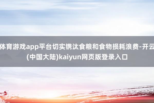 体育游戏app平台切实镌汰食粮和食物损耗浪费-开云(中国大陆)kaiyun网页版登录入口