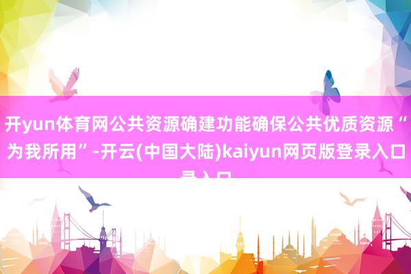 开yun体育网公共资源确建功能确保公共优质资源“为我所用”-开云(中国大陆)kaiyun网页版登录入口