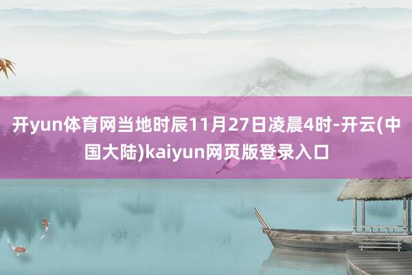 开yun体育网当地时辰11月27日凌晨4时-开云(中国大陆)kaiyun网页版登录入口