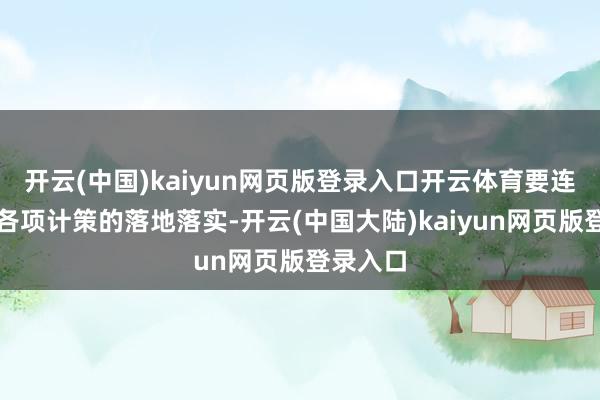开云(中国)kaiyun网页版登录入口开云体育要连接持好各项计策的落地落实-开云(中国大陆)kaiyun网页版登录入口