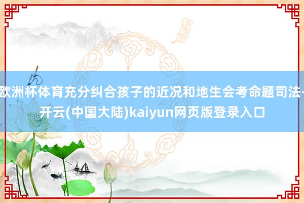 欧洲杯体育充分纠合孩子的近况和地生会考命题司法-开云(中国大陆)kaiyun网页版登录入口