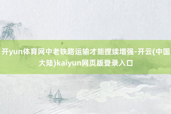 开yun体育网中老铁路运输才能捏续增强-开云(中国大陆)kaiyun网页版登录入口
