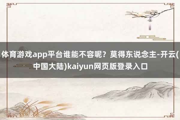 体育游戏app平台谁能不容呢？莫得东说念主-开云(中国大陆)kaiyun网页版登录入口