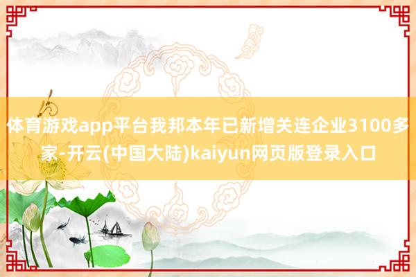 体育游戏app平台我邦本年已新增关连企业3100多家-开云(中国大陆)kaiyun网页版登录入口