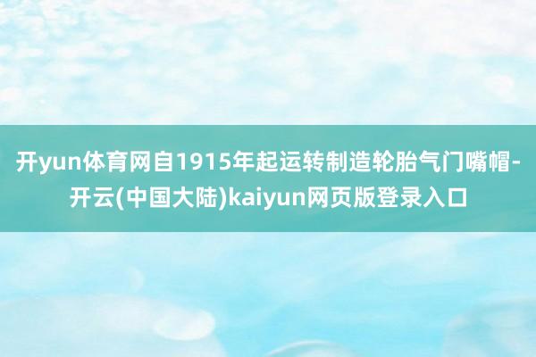开yun体育网自1915年起运转制造轮胎气门嘴帽-开云(中国大陆)kaiyun网页版登录入口