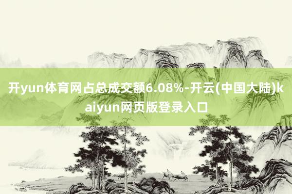 开yun体育网占总成交额6.08%-开云(中国大陆)kaiyun网页版登录入口