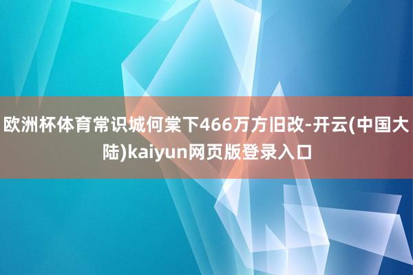 欧洲杯体育常识城何棠下466万方旧改-开云(中国大陆)kaiyun网页版登录入口