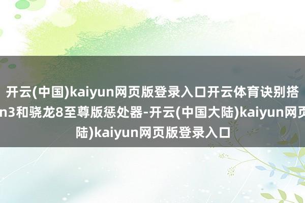 开云(中国)kaiyun网页版登录入口开云体育诀别搭载骁龙8 Gen3和骁龙8至尊版惩处器-开云(中国大陆)kaiyun网页版登录入口