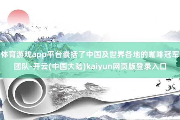 体育游戏app平台囊括了中国及世界各地的咖啡冠军团队-开云(中国大陆)kaiyun网页版登录入口
