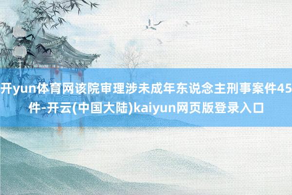 开yun体育网该院审理涉未成年东说念主刑事案件45件-开云(中国大陆)kaiyun网页版登录入口