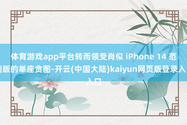 体育游戏app平台转而领受肖似 iPhone 14 范例版的举座贪图-开云(中国大陆)kaiyun网页版登录入口