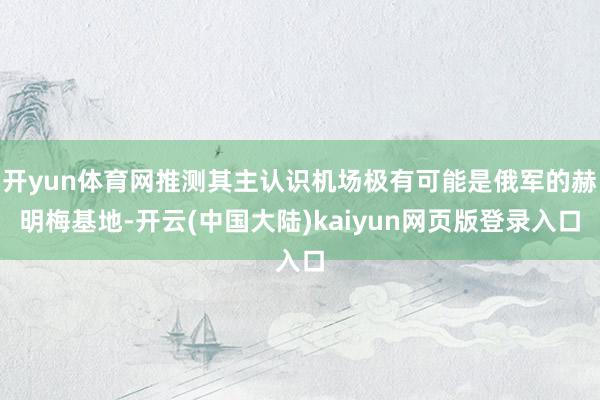 开yun体育网推测其主认识机场极有可能是俄军的赫明梅基地-开云(中国大陆)kaiyun网页版登录入口