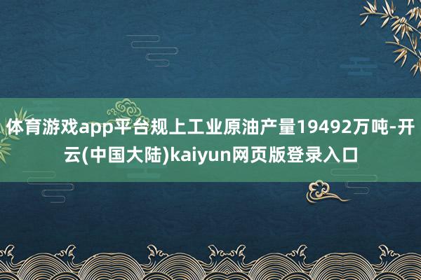 体育游戏app平台规上工业原油产量19492万吨-开云(中国大陆)kaiyun网页版登录入口